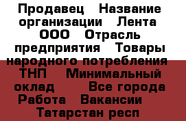 Продавец › Название организации ­ Лента, ООО › Отрасль предприятия ­ Товары народного потребления (ТНП) › Минимальный оклад ­ 1 - Все города Работа » Вакансии   . Татарстан респ.